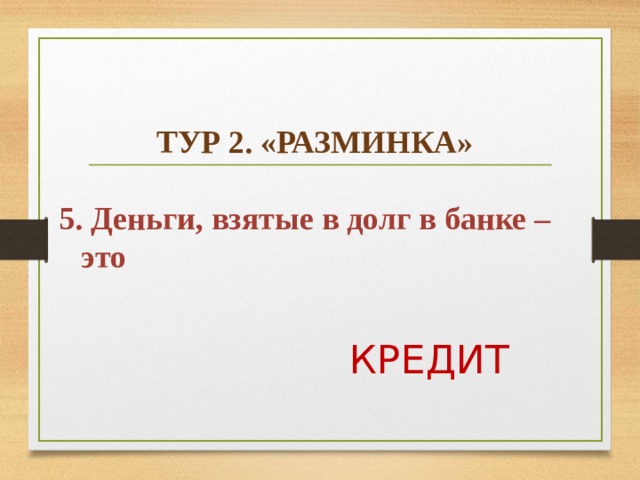    ТУР 2. «РАЗМИНКА»  5. Деньги, взятые в долг в банке – это  КРЕДИТ  