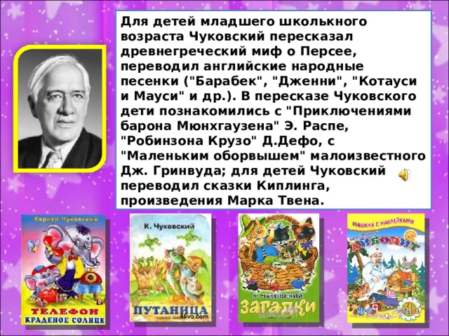 Для детей младшего школькного возраста Чуковский пересказал древнегреческий миф о Персее, переводил английские народные песенки (