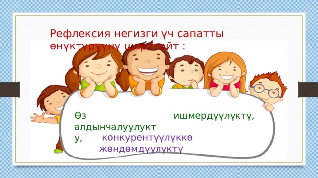 Рефлексия негизги үч сапатты өнүктүрүүнү шарттайт : Өз алдынчалуулукту, ишмердүүлүктү,  конкурентүүлүккө жөндөмдүүлүктү 