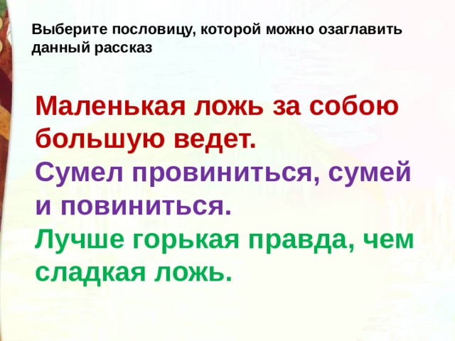 Выберите пословицу, которой можно озаглавить данный рассказ Маленькая ложь за собою большую ведет.          Сумел провиниться, сумей и повиниться.             Лучше горькая правда, чем сладкая ложь.    