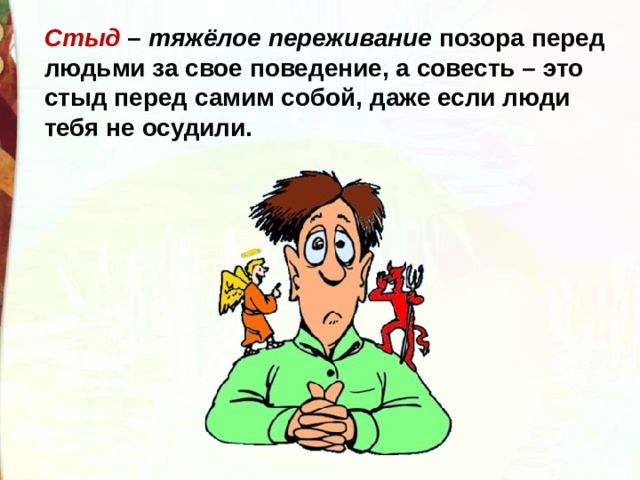 Стыд – тяжёлое переживание позора перед людьми за свое поведение, а совесть – это стыд перед самим собой, даже если люди тебя не осудили. 