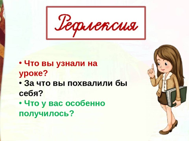 Что вы узнали на уроке?  За что вы похвалили бы себя?  Что у вас особенно получилось? 