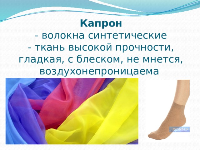 Капрон  - волокна синтетические  - ткань высокой прочности, гладкая, с блеском, не мнется, воздухонепроницаема 