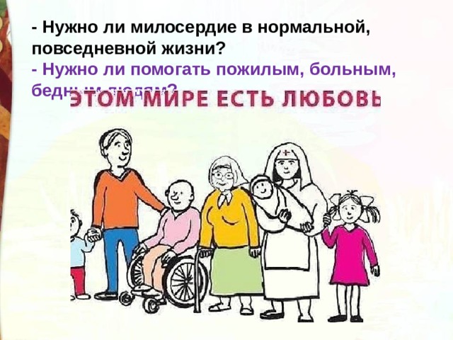 - Нужно ли милосердие в нормальной, повседневной жизни? - Нужно ли помогать пожилым, больным, бедным людям? 