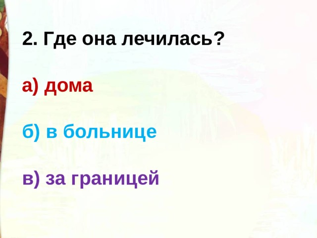 2. Где она лечилась?  а) дома  б) в больнице  в) за границей 