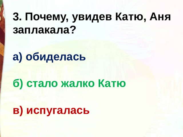 3. Почему, увидев Катю, Аня заплакала?  а) обиделась  б) стало жалко Катю  в) испугалась 