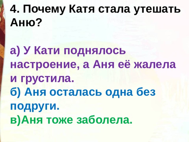 4. Почему Катя стала утешать Аню?  а) У Кати поднялось настроение, а Аня её жалела и грустила. б) Аня осталась одна без подруги. в)Аня тоже заболела. 