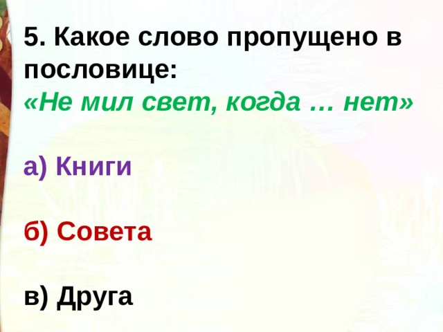 5. Какое слово пропущено в пословице: «Не мил свет, когда … нет»  а) Книги  б) Совета  в) Друга 