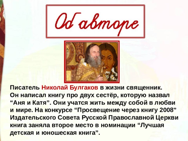 Писатель Николай Булгаков в жизни священник. Он написал книгу про двух сестёр, которую назвал “Аня и Катя”. Они учатся жить между собой в любви и мире. На конкурсе “Просвещение через книгу 2008” Издательского Совета Русской Православной Церкви книга заняла второе место в номинации “Лучшая детская и юношеская книга”. 
