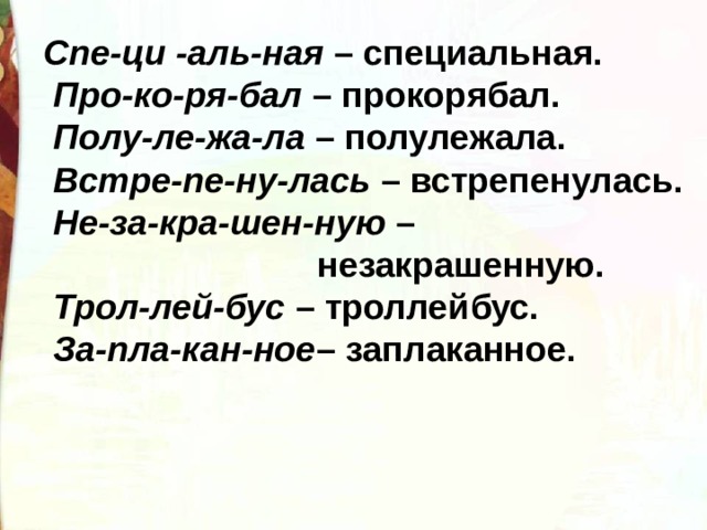 Спе-ци -аль-ная  – специальная.   Про-ко-ря-бал  – прокорябал.   Полу-ле-жа-ла  – полулежала.   Встре-пе-ну-лась  – встрепенулась.   Не-за-кра-шен-ную  –  незакрашенную.   Трол-лей-бус  – троллейбус.   За-пла-кан-ное – заплаканное. 