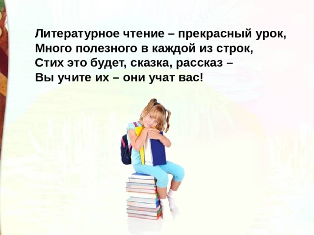   Литературное чтение – прекрасный урок,   Много полезного в каждой из строк,   Стих это будет, сказка, рассказ –   Вы учите их – они учат вас! 