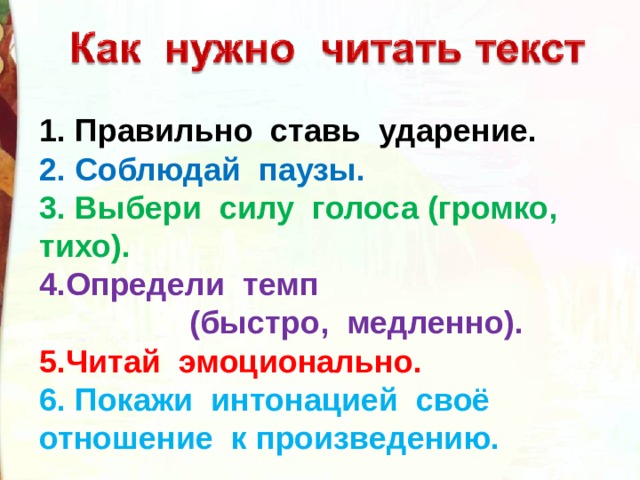 1. Правильно ставь ударение. 2. Соблюдай паузы. 3. Выбери силу голоса (громко, тихо). 4.Определи темп  (быстро, медленно). 5.Читай эмоционально. 6. Покажи интонацией своё отношение к произведению. 
