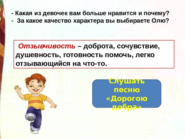 - Какая из девочек вам больше нравится и почему? - За какое качество характера вы выбираете Олю?  Отзывчивость – доброта, сочувствие, душевность, готовность помочь, легко отзывающийся на что-то. Слушать песню «Дорогою добра» 