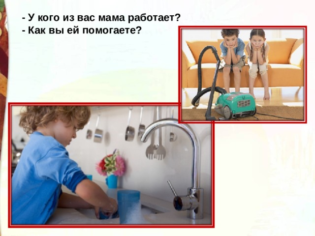 - У кого из вас мама работает? - Как вы ей помогаете? 