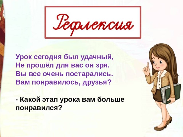 Урок сегодня был удачный,   Не прошёл для вас он зря.   Вы все очень постарались.   Вам понравилось, друзья?  - Какой этап урока вам больше понравился? 