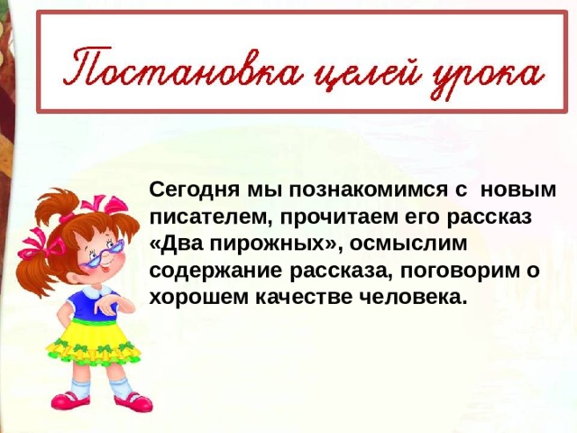 Сегодня мы познакомимся с  новым писателем, прочитаем его рассказ «Два пирожных», осмыслим содержание рассказа, поговорим о хорошем качестве человека.  