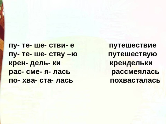 пу- те- ше- стви- е путешествие пу- те- ше- ству –ю путешествую крен- дель- ки крендельки рас- сме- я- лась рассмеялась по- хва- ста- лась похвасталась 
