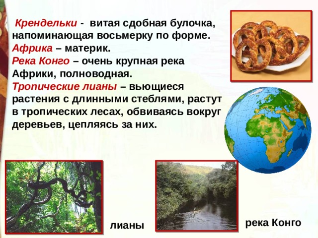   Крендельки  -  витая сдобная булочка, напоминающая восьмерку по форме.  Африка  – материк.  Река Конго – очень крупная река Африки, полноводная. Тропические лианы – вьющиеся растения с длинными стеблями, растут в тропических лесах, обвиваясь вокруг деревьев, цепляясь за них.   река Конго лианы 