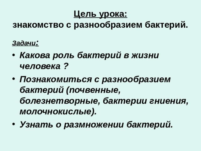 Цель урока:  знакомство с разнообразием бактерий. Задачи : Какова роль бактерий в жизни человека ? Познакомиться с разнообразием бактерий (почвенные, болезнетворные, бактерии гниения, молочнокислые). Узнать о размножении бактерий. 