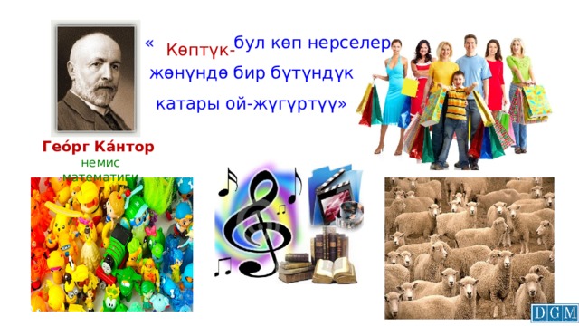  « бул көп нерселер  жөнүндө бир бүтүндүк катары ой-жүгүртүү» Көптүк- Гео́рг Ка́нтор  немис  математиги 