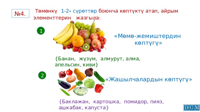  Төмөнкү  1-2 - сүрөттөр боюнча көптүктү атап, айрым элементтерин жазгыла:   № 4. 1 «Мөмө-жемиштердин көптүгү» {Банан, жүзүм, алмурут, алма, апельсин, киви}  2 «Жашылчалардын көптүгү» {Баклажан, картошка, помидор, пияз, ашкабак, капуста}  