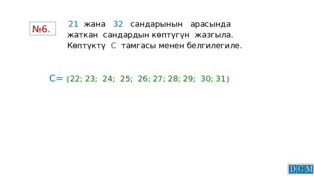  21   жана  32  сандарынын арасында жаткан сандардын көптүгүн жазгыла. Көптүктү С  тамгасы  менен белгилегиле. № 6. С=   22; 23; 24; 25; 26; 27; 28; 29; 30; 31  