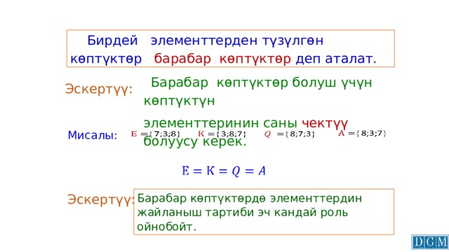 Бирдей элементтерден түзүлгөн көптүктөр барабар көптүктөр деп аталат.  Барабар көптүктөр болуш үчүн көптүктүн элементтеринин саны чектүү болуусу керек. Эскертүү:   Мисалы:         Барабар көптүктөрдө элементтердин жайланыш тартиби эч кандай роль ойнобойт. Эскертүү: 