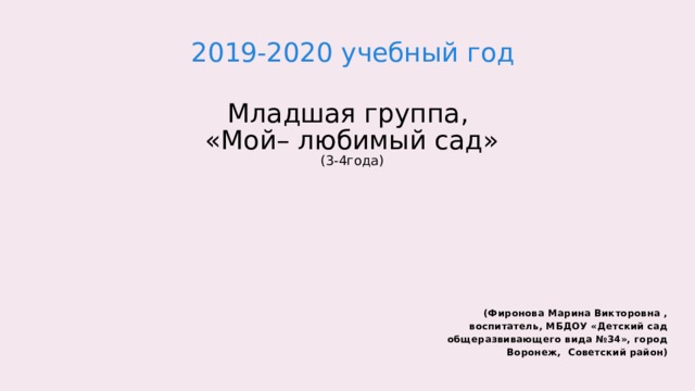 2019-2020 учебный год Младшая группа,  «Мой– любимый сад»  (3-4года)   (Фиронова Марина Викторовна , воспитатель, МБДОУ «Детский сад общеразвивающего вида №34», город Воронеж, Советский район)  
