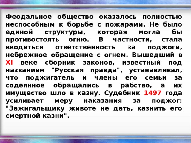 Феодальное общество оказалось полностью неспособным к борьбе с пожарами. Не было единой структуры, которая могла бы противостоять огню. В частности, стала вводиться ответственность за поджоги, небрежное обращение с огнем. Вышедший в XI веке сборник законов, известный под названием 