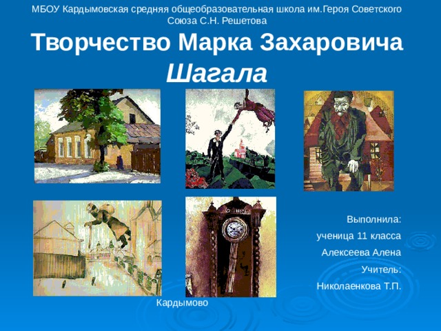 МБОУ Кардымовская средняя общеобразовательная школа им.Героя Советского Союза С.Н. Решетова Творчество Марка Захаровича Шагала Выполнила: ученица 11 класса Алексеева Алена Учитель: Николаенкова Т.П. Кардымово 