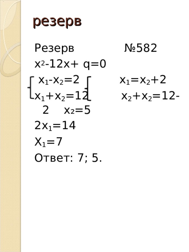 резерв Резерв №582 х 2 -12х+ q =0  х 1 -х 2 =2 х 1 =х 2 +2 х 1 +х 2 =12 х 2 +х 2 =12-2 х₂=5 2х 1 =14 Х 1 =7 Ответ: 7; 5. 