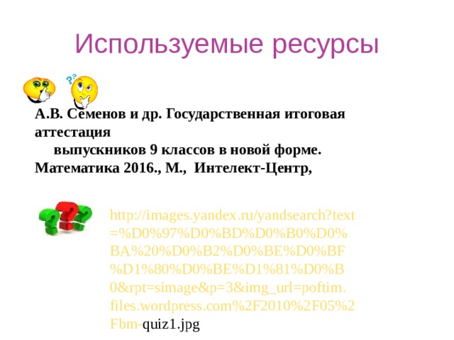 Используемые ресурсы А.В. Семенов и др. Государственная итоговая аттестация  выпускников 9 классов в новой форме. Математика 201 6 ., М., Интелект-Центр,  http :// images . yandex . ru / yandsearch ? text =% D 0%97% D 0% BD % D 0% B 0% D 0% BA %20% D 0% B 2% D 0% BE % D 0% BF % D 1%80% D 0% BE % D 1%81% D 0% B 0& rpt = simage & p =3& img _ url = poftim . files . wordpress . com %2 F 2010%2 F 05%2 Fbm - quiz 1. jpg 