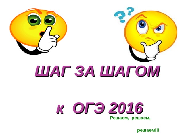ШАГ ЗА ШАГОМ    к ОГЭ 2016 Решаем, решаем,  решаем!!! 