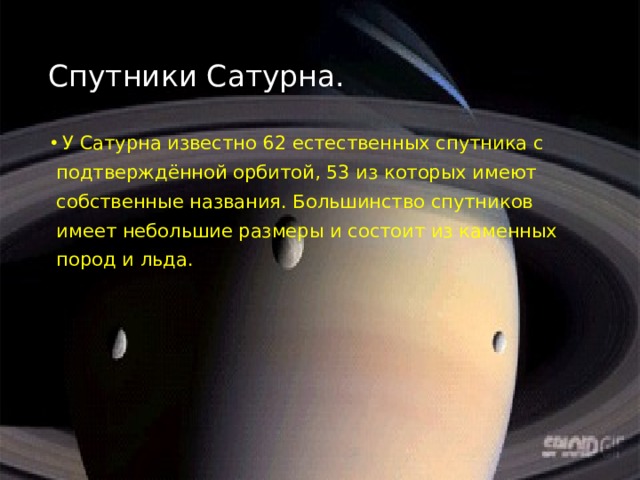 Спутники Сатурна. У Сатурна известно 62 естественных спутника с  подтверждённой орбитой, 53 из которых имеют  собственные названия. Большинство спутников  имеет небольшие размеры и состоит из каменных  пород и льда. 