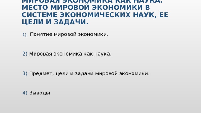 Мировая экономика как наука. Место мировой экономики в системе экономических наук, ее цели и задачи. Понятие мировой экономики. 2) Мировая экономика как наука. 3) Предмет, цели и задачи мировой экономики. 4) Выводы Вставьте карту своей страны.  