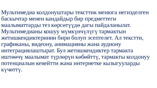 Мультимедиа колдонуштары тексттик менюга негизделген баскычтар менен кандайдыр бир предметтеги маалыматтарды тез көрсөтүүдө дагы пайдаланылат. Мультимедианы кошуу мүмкүнчүлүгү тармактын жетишкендиктеринин бири болуп эсептелет. Ал текстти, графиканы, видеону, анимацияны жана аудиону интеграциялаштырат. Бул жетишкендиктер тармакта иштөөчү маалымат түрлөрүн көбөйттү, тармакты колдонуу потенциалын кеңейтти жана интернетке кызыгууларды күчөттү.   