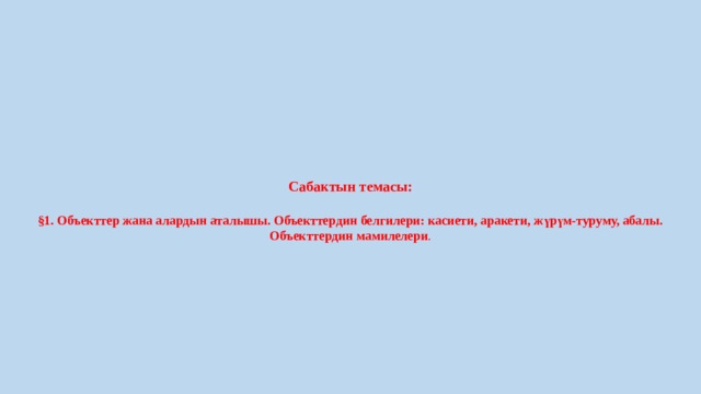            Сабактын темасы:   §1. Объекттер жана алардын аталышы. Объекттердин белгилери: касиети, аракети, жүрүм-туруму, абалы. Объекттердин мамилелери .         