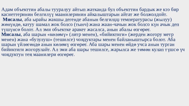  Адам объекттин абалы тууралуу айтып жатканда бул объекттин бардык же кээ бир касиеттеринин белгилүү маанилеринин айкалыштарын айтат же болжолдойт.   Мисалы , аба ырайы жакшы дегенде абанын белгилџџ температурасы (жылуу) жөнүндө, катуу шамал жок болсо (тынч) жана жаан-чачын жок болсо күн ачык деп түшүнсө болот. Ал эми объектке аракет жасалса, анын абалы өзгөрөт.  Мисалы , аба шарын «көлөмү» (литр менен), «бийиктиги» (жерден жогору метр менен) жана «бузулуш» (тешилсе) чоңдуктары менен байланыштырса болот. Аба шарын үйлөгөндө анын көлөмү өзгөрөт. Аба шары менен өйдө учса анын турган бийиктиги жогорулайт. Ал эми аба шары тешилсе, жарылса же төмөн кулап түшсө үч чоңдуктун тең маанилери өзгөрөт.          