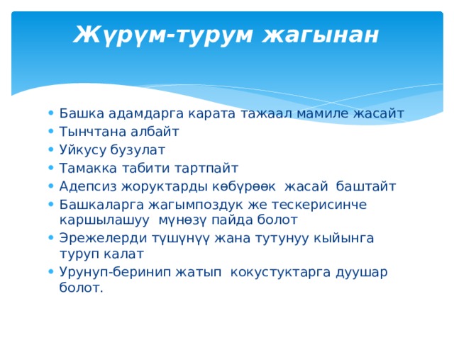 Жүрүм-турум жагынан   Башка адамдарга карата тажаал мамиле жасайт Тынчтана албайт Уйкусу бузулат Тамакка табити тартпайт Адепсиз жоруктарды көбүрөөк жасай баштайт Башкаларга жагымпоздук же тескерисинче каршылашуу мүнөзү пайда болот Эрежелерди түшүнүү жана тутунуу кыйынга туруп калат Урунуп-беринип жатып кокустуктарга дуушар болот. 