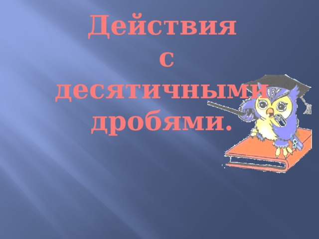 Действия  с десятичными дробями. 