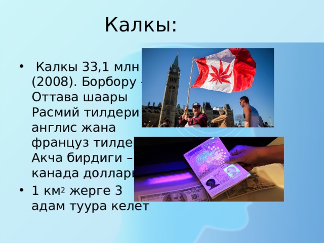Калкы:   Калкы 33,1 млн (2008). Борбору – Оттава шаары Расмий тилдери – англис жана француз тилдери. Акча бирдиги – канада доллары. 1 км 2  жерге 3 адам туура келет 