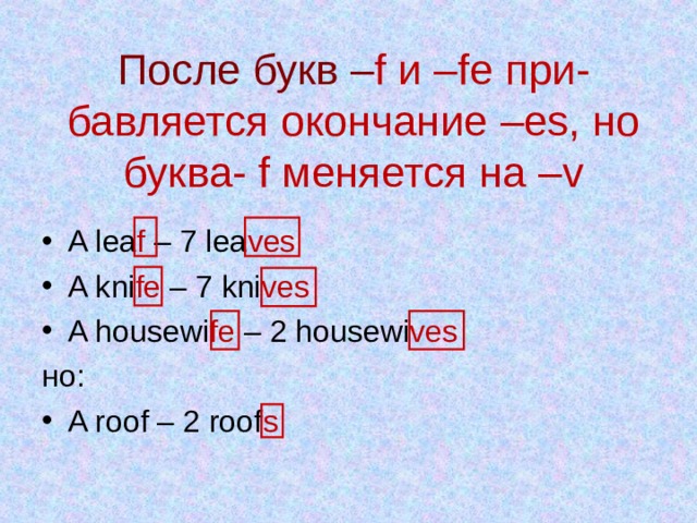 После букв – f и  – fe при - бавляется окончание –es, но буква -  f меняется на – v A lea f – 7 lea ves A kni fe – 7 kni ves A housewi fe – 2 housewi ves но: A roof – 2 roof s 