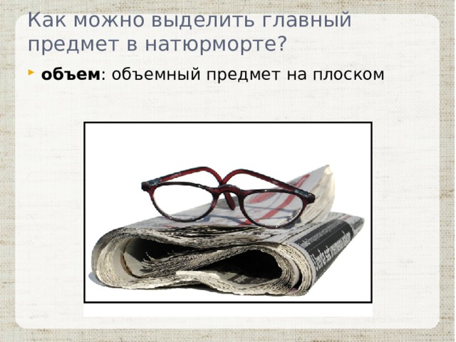 Как можно выделить главный предмет в натюрморте? объем : объемный предмет на плоском 