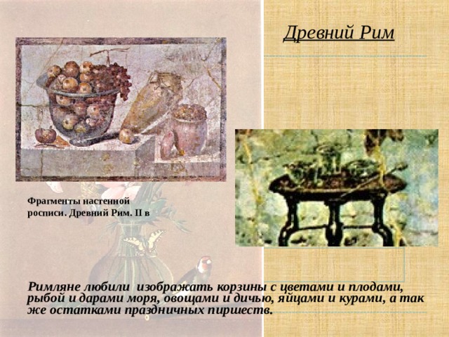 Древний Рим Фрагменты настенной росписи. Древний Рим. II в  Римляне любили изображать корзины с цветами и плодами, рыбой и дарами моря, овощами и дичью, яйцами и курами, а так же остатками праздничных пиршеств.  