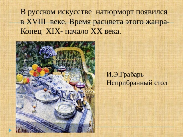 В русском искусстве натюрморт появился в XVIII веке. Время расцвета этого жанра- Конец XIX- начало XX века. И.Э.Грабарь Неприбранный стол 