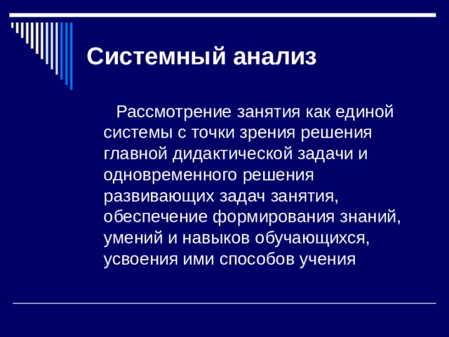 Системный  анализ  Рассмотрение занятия как единой системы с точки зрения решения главной дидактической задачи и одновременного решения развивающих задач занятия, обеспечение формирования знаний, умений и навыков обучающихся, усвоения ими способов учения 