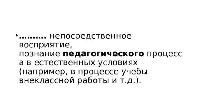 ……… .  непосредственное восприятие, познание  педагогического  процесса в естественных условиях (например, в процессе учебы внеклассной работы и т.д.).  
