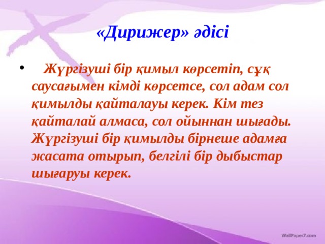 «Дирижер» әдісі  Жүргізуші бір қимыл көрсетіп, сұқ саусағымен кімді көрсетсе, сол адам сол қимылды қайталауы керек. Кім тез қайталай алмаса, сол ойыннан шығады. Жүргізуші бір қимылды бірнеше адамға жасата отырып, белгілі бір дыбыстар шығаруы керек. 