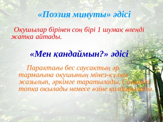 «Поэзия минуты» әдісі  Оқушылар бірінен соң бірі 1 шумақ өлеңді жатқа айтады. «Мен қандаймын?» әдісі  Парақтағы бес саусақтың әр тармағына оқушының мінез-құлқы жазылып, әркімге таратылады. Соңында топқа оқылады немесе өзіне қалдырылады. 
