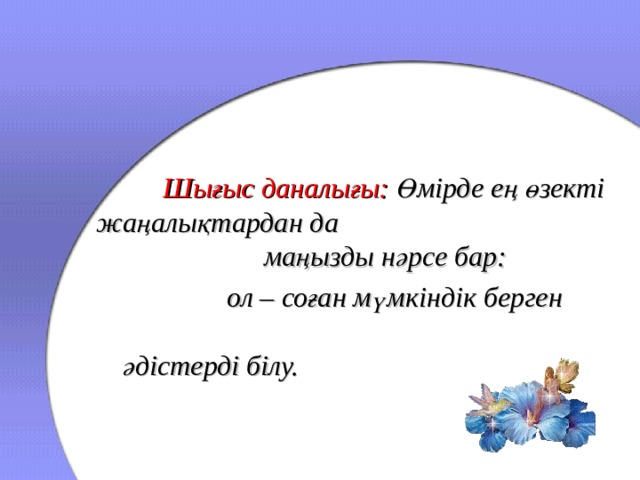   Шығыс даналығы:  Өмірде ең өзекті жаңалықтардан да маңызды нәрсе бар:     ол – соған мүмкіндік берген   әдістерді білу.      ол – соған мүмкіндік берген   әдістерді білу.  